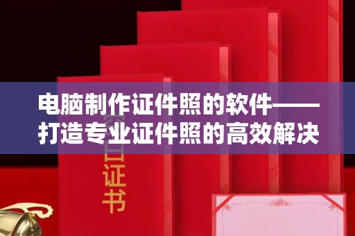 青岛电脑制作证件照的软件——打造专业证件照的高效解决方案