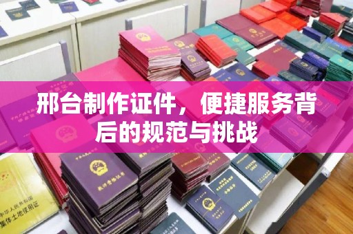 青岛邢台制作证件，便捷服务背后的规范与挑战
